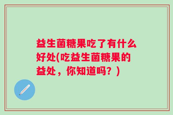 益生菌糖果吃了有什么好处(吃益生菌糖果的益处，你知道吗？)