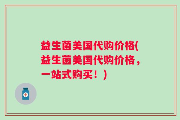 益生菌美国代购价格(益生菌美国代购价格，一站式购买！)