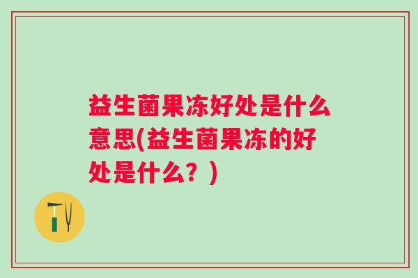 益生菌果冻好处是什么意思(益生菌果冻的好处是什么？)