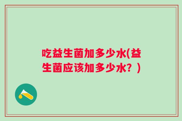 吃益生菌加多少水(益生菌应该加多少水?) 吃益生菌加多少水(益生菌应该加多少水?)