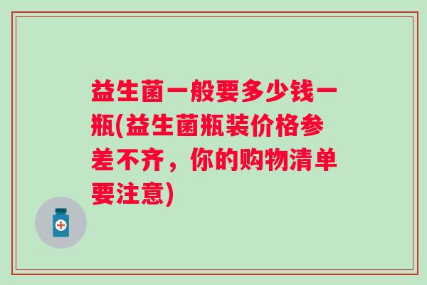 益生菌一般要多少钱一瓶(益生菌瓶装价格参差不齐，你的购物清单要注意)