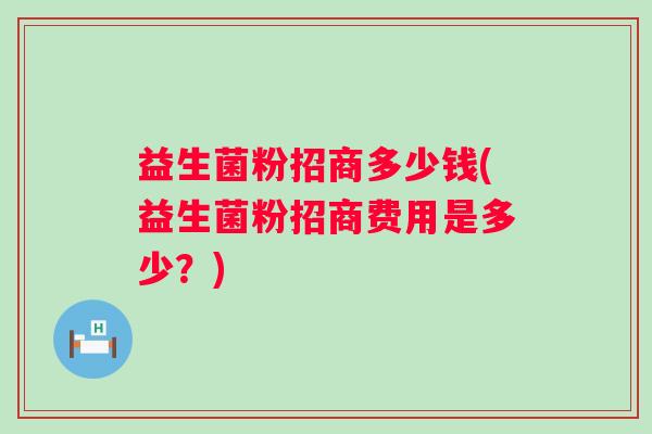 益生菌粉招商多少钱(益生菌粉招商费用是多少?) 益生菌粉招商多少钱(益生菌粉招商费用是多少?)