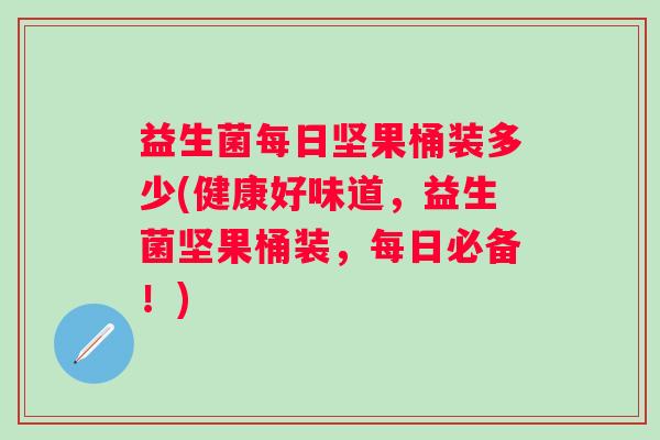 益生菌每日坚果桶装多少(健康好味道,益生菌坚果桶装,每日必备!) 益生菌每日坚果桶装多少(健康好味道,益生菌坚果桶装,每日必备!)