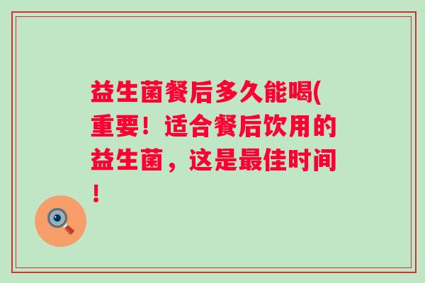 益生菌餐后多久能喝(重要！适合餐后饮用的益生菌，这是佳时间！