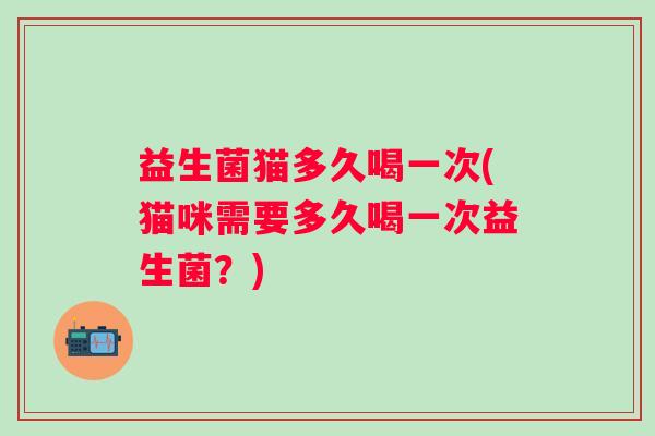 益生菌猫多久喝一次(猫咪需要多久喝一次益生菌？)