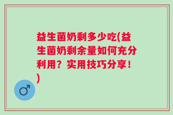 益生菌奶剩多少吃(益生菌奶剩余量如何充分利用？实用技巧分享！)