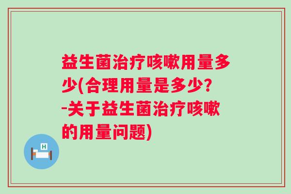 益生菌用量多少(合理用量是多少?-关于益生菌的用量问题) 益生菌用量多少(合理用量是多少?-关于益生菌的用量问题)
