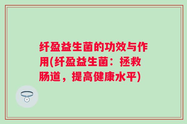 纤盈益生菌的功效与作用(纤盈益生菌：拯救肠道，提高健康水平)