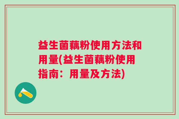 益生菌藕粉使用方法和用量(益生菌藕粉使用指南:用量及方法) 益生菌藕粉使用方法和用量(益生菌藕粉使用指南:用量及方法)