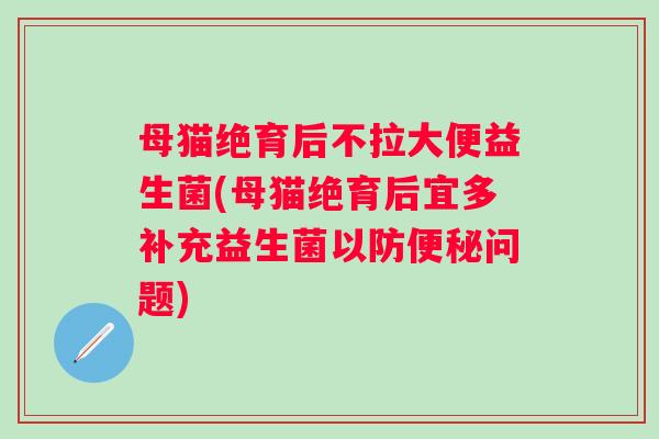 母猫绝育后不拉大便益生菌(母猫绝育后宜多补充益生菌以防问题)