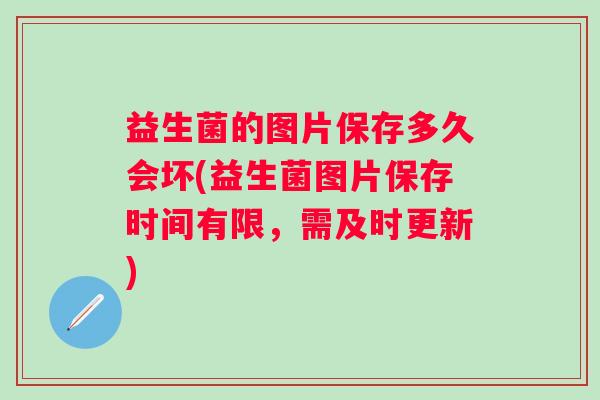 益生菌的图片保存多久会坏(益生菌图片保存时间有限,需及时更新) 益生菌的图片保存多久会坏(益生菌图片保存时间有限,需及时更新)