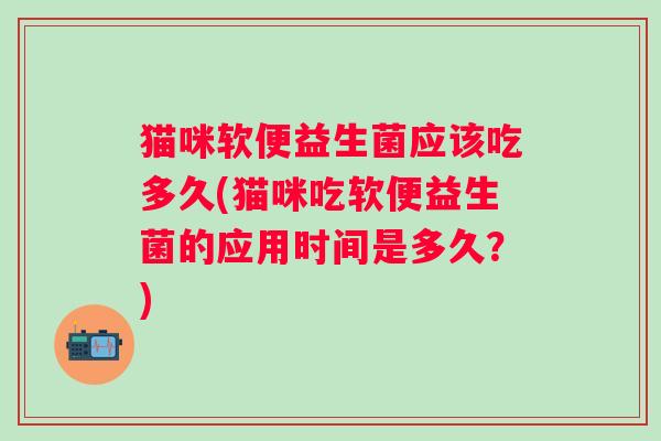 猫咪软便益生菌应该吃多久(猫咪吃软便益生菌的应用时间是多久？)