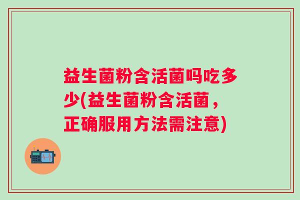 益生菌粉含活菌吗吃多少(益生菌粉含活菌，正确服用方法需注意)
