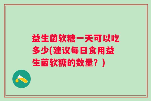 益生菌软糖一天可以吃多少(建议每日食用益生菌软糖的数量?) 益生菌软糖一天可以吃多少(建议每日食用益生菌软糖的数量?)