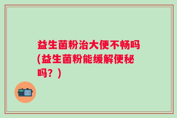益生菌粉大便不畅吗(益生菌粉能缓解吗？)