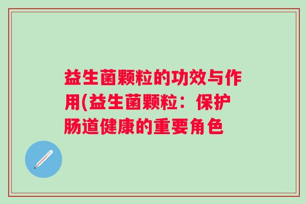益生菌颗粒的功效与作用(益生菌颗粒:保护肠道健康的重要角色 益生菌颗粒的功效与作用(益生菌颗粒:保护肠道健康的重要角色