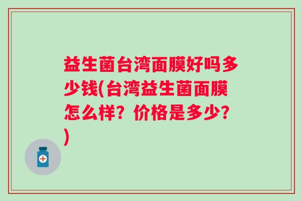 益生菌台湾面膜好吗多少钱(台湾益生菌面膜怎么样?价格是多少?) 益生菌台湾面膜好吗多少钱(台湾益生菌面膜怎么样?价格是多少?)