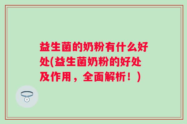 益生菌的奶粉有什么好处(益生菌奶粉的好处及作用，全面解析！)