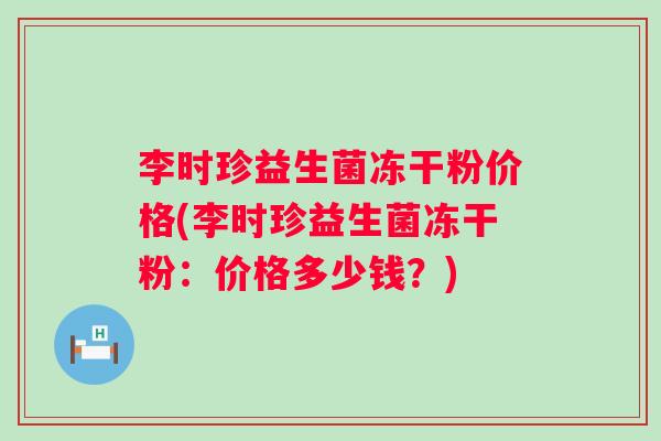 李时珍益生菌冻干粉价格(李时珍益生菌冻干粉：价格多少钱？)