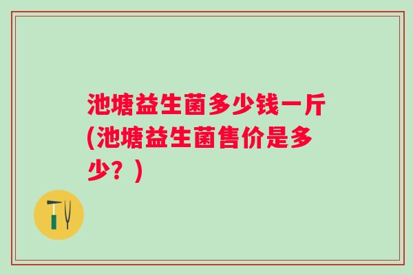 池塘益生菌多少钱一斤(池塘益生菌售价是多少？)