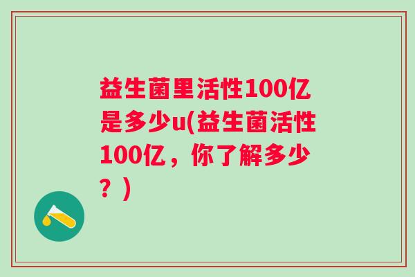 益生菌里活性100亿是多少u(益生菌活性100亿，你了解多少？)