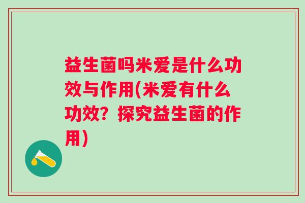 益生菌吗米爱是什么功效与作用(米爱有什么功效？探究益生菌的作用)