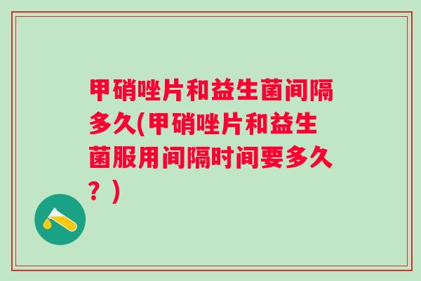 甲硝唑片和益生菌间隔多久(甲硝唑片和益生菌服用间隔时间要多久?) 甲硝唑片和益生菌间隔多久(甲硝唑片和益生菌服用间隔时间要多久?)