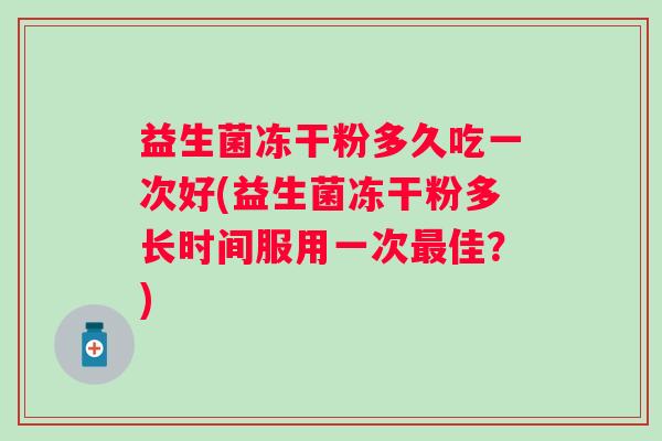 益生菌冻干粉多久吃一次好(益生菌冻干粉多长时间服用一次佳?) 益生菌冻干粉多久吃一次好(益生菌冻干粉多长时间服用一次佳?)