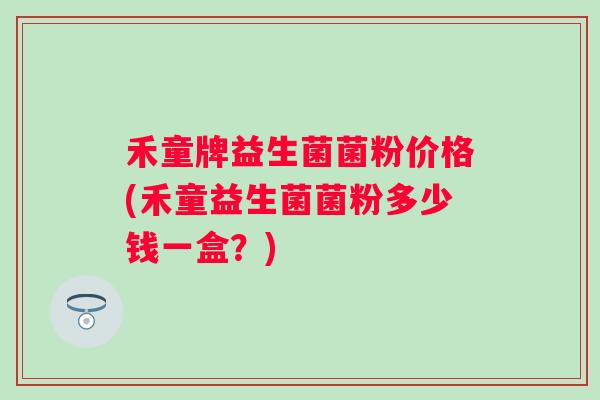 禾童牌益生菌菌粉价格(禾童益生菌菌粉多少钱一盒？)