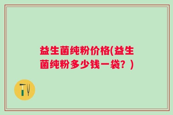 益生菌纯粉价格(益生菌纯粉多少钱一袋？)