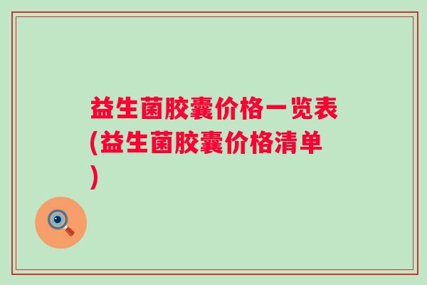 益生菌胶囊价格一览表(益生菌胶囊价格清单) 益生菌胶囊价格一览表(益生菌胶囊价格清单)