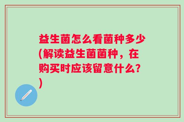 益生菌怎么看菌种多少(解读益生菌菌种，在购买时应该留意什么？)