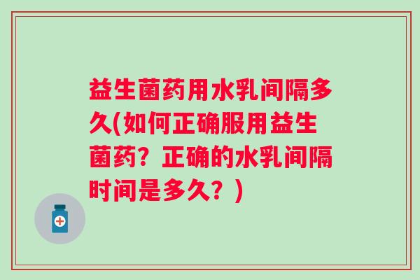 益生菌药用水乳间隔多久(如何正确服用益生菌药？正确的水乳间隔时间是多久？)