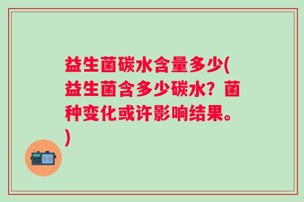 益生菌碳水含量多少(益生菌含多少碳水？菌种变化或许影响结果。)