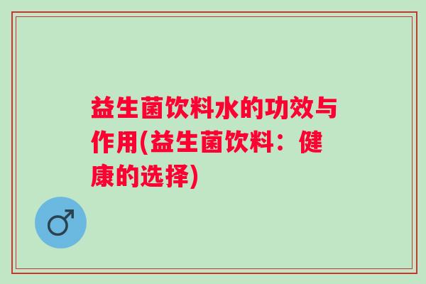 益生菌饮料水的功效与作用(益生菌饮料：健康的选择)