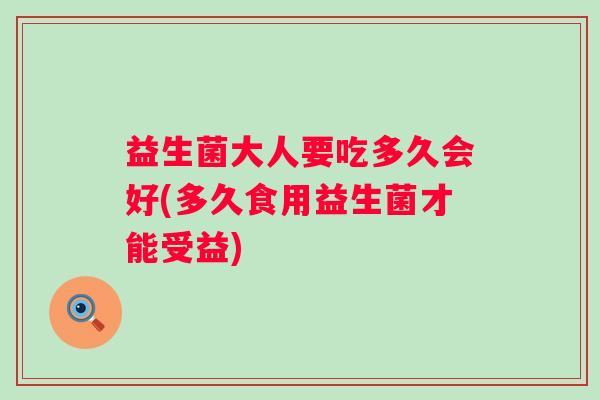 益生菌大人要吃多久会好(多久食用益生菌才能受益)