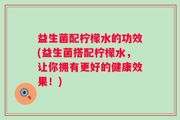 益生菌配柠檬水的功效(益生菌搭配柠檬水，让你拥有更好的健康效果！)