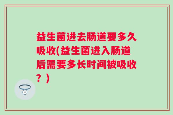 益生菌进去肠道要多久吸收(益生菌进入肠道后需要多长时间被吸收?) 益生菌进去肠道要多久吸收(益生菌进入肠道后需要多长时间被吸收?)