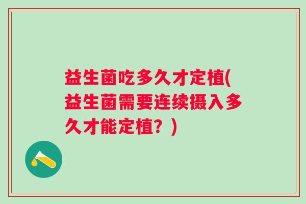 益生菌吃多久才定植(益生菌需要连续摄入多久才能定植?) 益生菌吃多久才定植(益生菌需要连续摄入多久才能定植?)