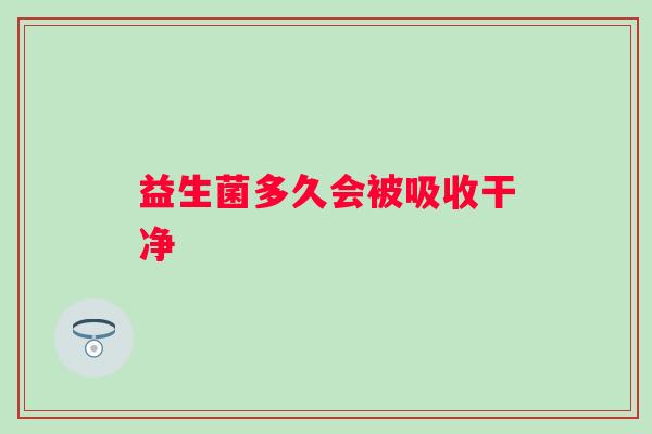 益生菌多久会被吸收干净 益生菌多久会被吸收干净