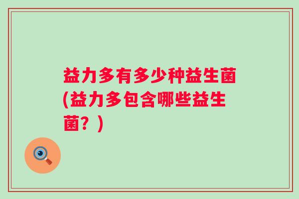 益力多有多少种益生菌(益力多包含哪些益生菌?) 益力多有多少种益生菌(益力多包含哪些益生菌?)