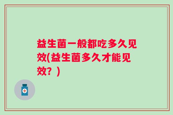 益生菌一般都吃多久见效(益生菌多久才能见效?) 益生菌一般都吃多久见效(益生菌多久才能见效?)