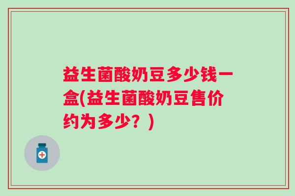 益生菌酸奶豆多少钱一盒(益生菌酸奶豆售价约为多少？)