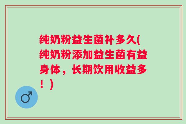 纯奶粉益生菌补多久(纯奶粉添加益生菌有益身体，长期饮用收益多！)