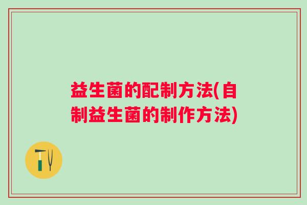 益生菌的配制方法(自制益生菌的制作方法) 益生菌的配制方法(自制益生菌的制作方法)