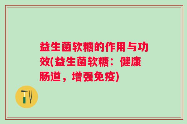 益生菌软糖的作用与功效(益生菌软糖:健康肠道,增强) 益生菌软糖的作用与功效(益生菌软糖:健康肠道,增强)