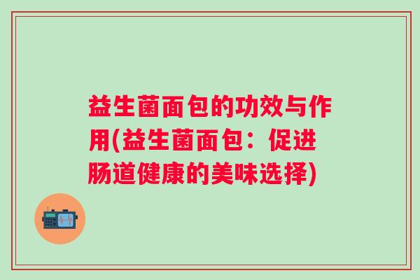 益生菌面包的功效与作用(益生菌面包:促进肠道健康的美味选择) 益生菌面包的功效与作用(益生菌面包:促进肠道健康的美味选择)