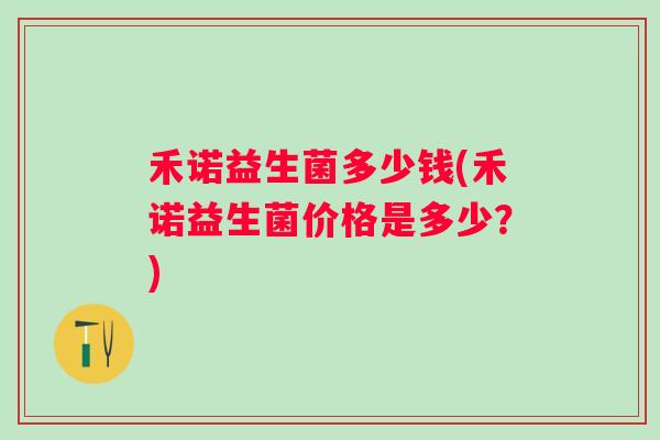 禾诺益生菌多少钱(禾诺益生菌价格是多少?) 禾诺益生菌多少钱(禾诺益生菌价格是多少?)