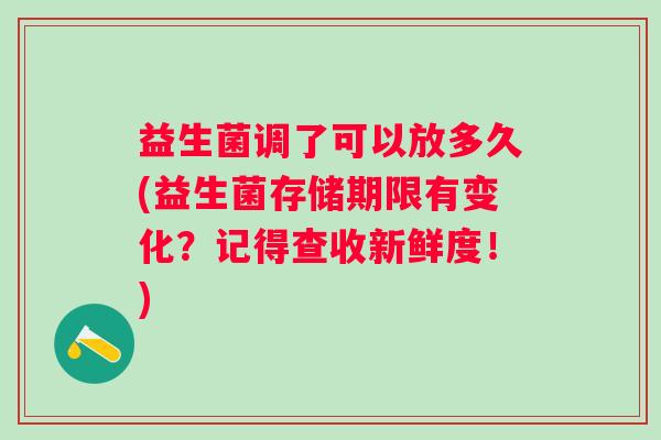 益生菌调了可以放多久(益生菌存储期限有变化？记得查收新鲜度！)
