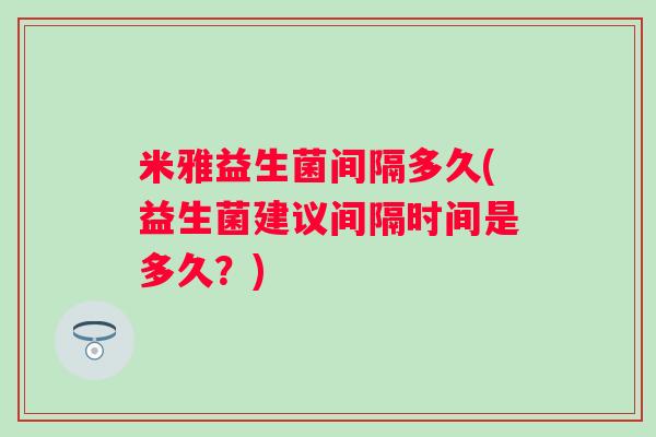 米雅益生菌间隔多久(益生菌建议间隔时间是多久？)